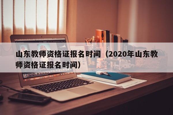 山东教师资格证报名时间（2020年山东教师资格证报名时间）