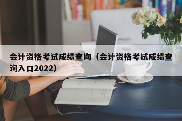 会计资格考试成绩查询（会计资格考试成绩查询入口2022）