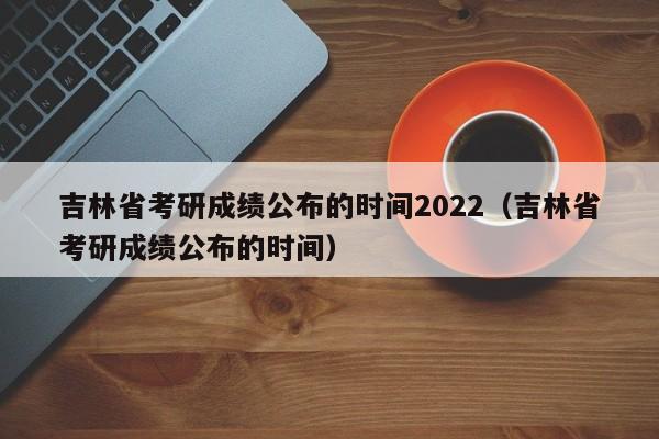 吉林省考研成绩公布的时间2022（吉林省考研成绩公布的时间）