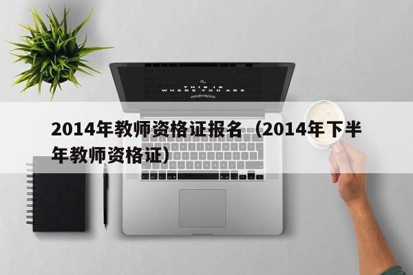 2014年教师资格证报名（2014年下半年教师资格证）