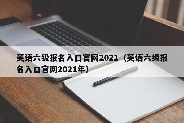 英语六级报名入口官网2021（英语六级报名入口官网2021年）