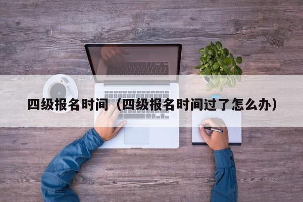 四级报名时间（四级报名时间过了怎么办）