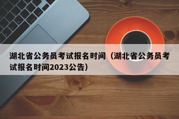 湖北省公务员考试报名时间（湖北省公务员考试报名时间2023公告）