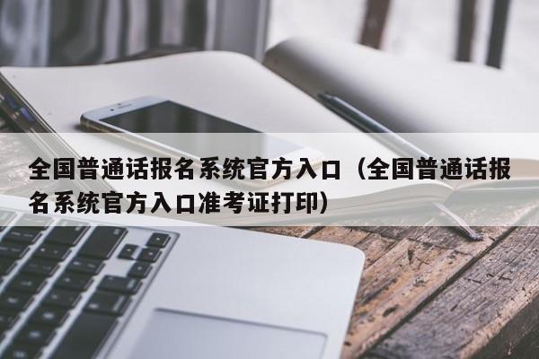 全国普通话报名系统官方入口（全国普通话报名系统官方入口准考证打印）