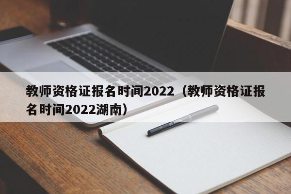 教师资格证报名时间2022（教师资格证报名时间2022湖南）