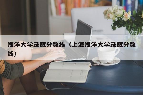 海洋大学录取分数线（上海海洋大学录取分数线）