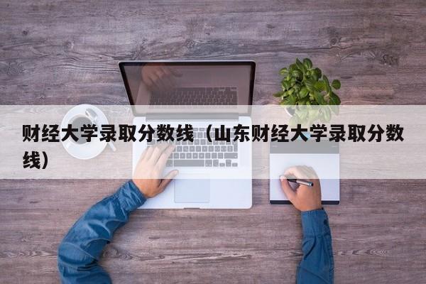 财经大学录取分数线（山东财经大学录取分数线）