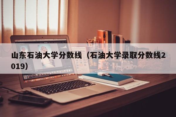 山东石油大学分数线（石油大学录取分数线2019）