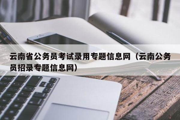 云南省公务员考试录用专题信息网（云南公务员招录专题信息网）