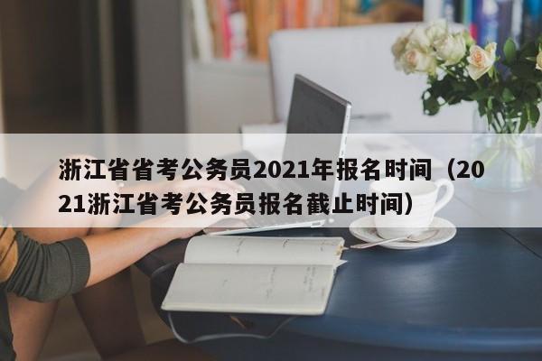 浙江省省考公务员2021年报名时间（2021浙江省考公务员报名截止时间）