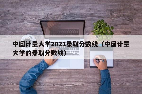 中国计量大学2021录取分数线（中国计量大学的录取分数线）