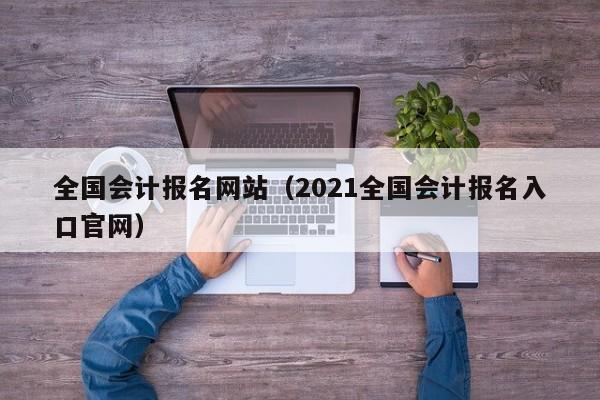 全国会计报名网站（2021全国会计报名入口官网）