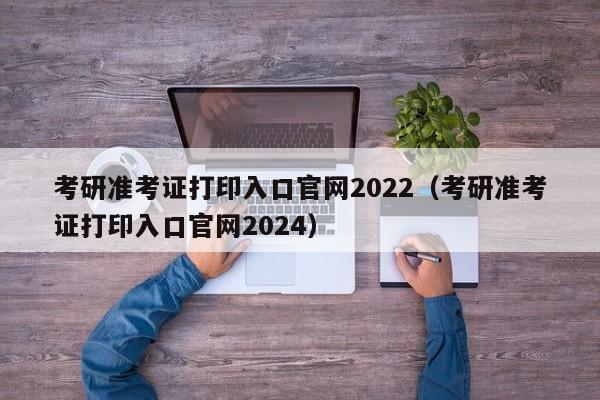 考研准考证打印入口官网2022（考研准考证打印入口官网2024）