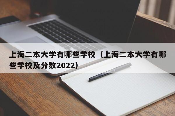 上海二本大学有哪些学校（上海二本大学有哪些学校及分数2022）