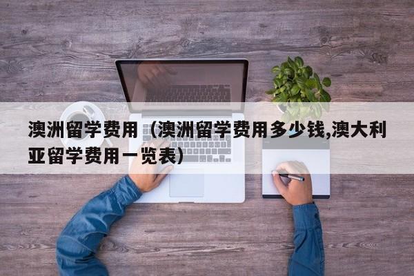 澳洲留学费用（澳洲留学费用多少钱,澳大利亚留学费用一览表）