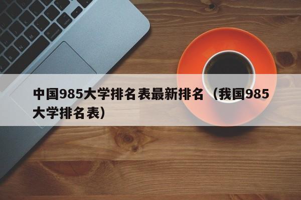 中国985大学排名表最新排名（我国985大学排名表）