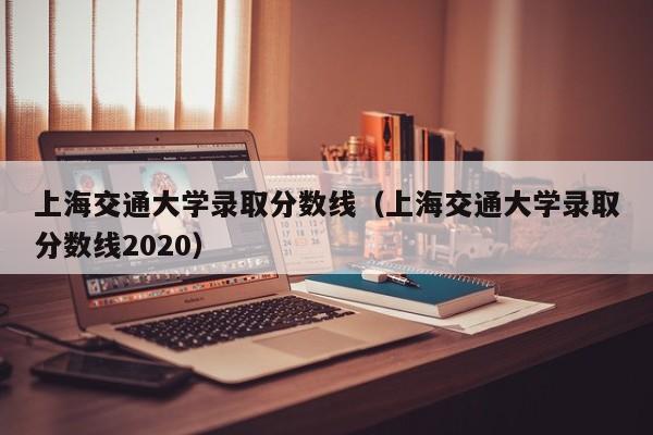 上海交通大学录取分数线（上海交通大学录取分数线2020）