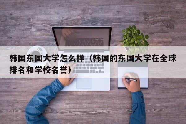 韩国东国大学怎么样（韩国的东国大学在全球排名和学校名誉）