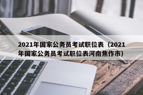 2021年国家公务员考试职位表（2021年国家公务员考试职位表河南焦作市）