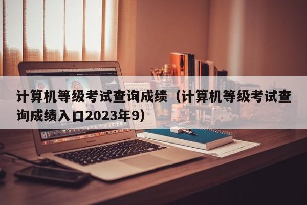 计算机等级考试查询成绩（计算机等级考试查询成绩入口2023年9）