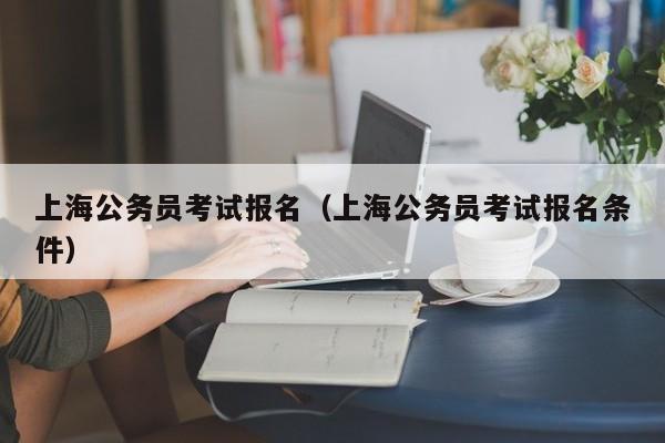 上海公务员考试报名（上海公务员考试报名条件）