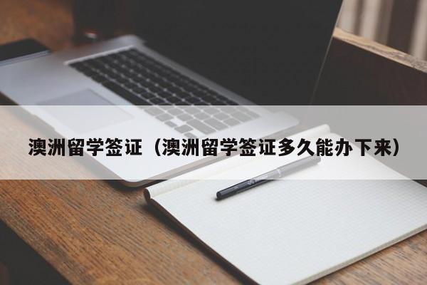 澳洲留学签证（澳洲留学签证多久能办下来）