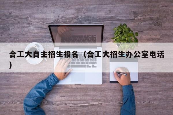 合工大自主招生报名（合工大招生办公室电话）