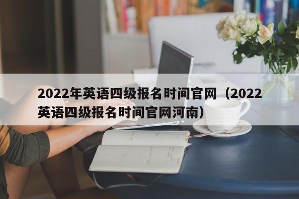 2022年英语四级报名时间官网（2022英语四级报名时间官网河南）