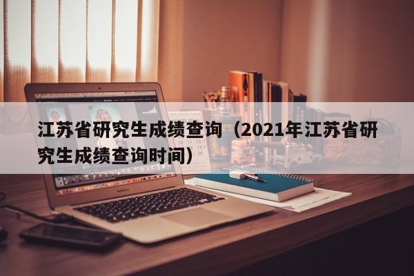 江苏省研究生成绩查询（2021年江苏省研究生成绩查询时间）