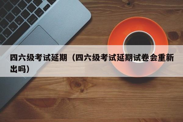 四六级考试延期（四六级考试延期试卷会重新出吗）