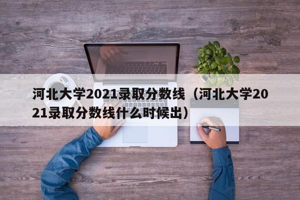 河北大学2021录取分数线（河北大学2021录取分数线什么时候出）