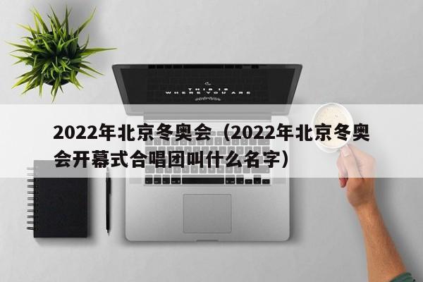 2022年北京冬奥会（2022年北京冬奥会开幕式合唱团叫什么名字）