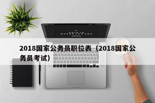 2018国家公务员职位表（2018国家公务员考试）