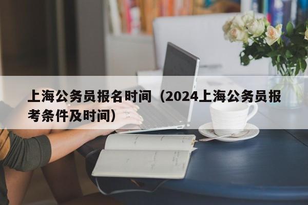 上海公务员报名时间（2024上海公务员报考条件及时间）