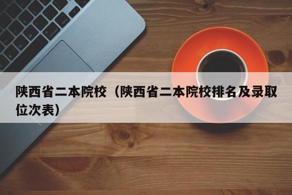 陕西省二本院校（陕西省二本院校排名及录取位次表）