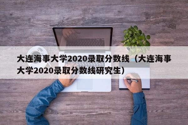 大连海事大学2020录取分数线（大连海事大学2020录取分数线研究生）