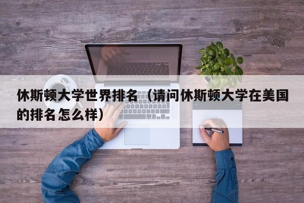 休斯顿大学世界排名（请问休斯顿大学在美国的排名怎么样）