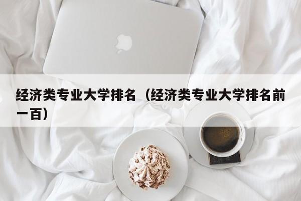 经济类专业大学排名（经济类专业大学排名前一百）