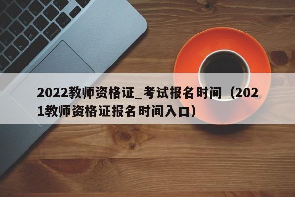 2022教师资格证_考试报名时间（2021教师资格证报名时间入口）