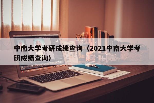 中南大学考研成绩查询（2021中南大学考研成绩查询）