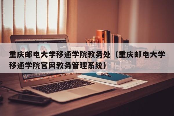 重庆邮电大学移通学院教务处（重庆邮电大学移通学院官网教务管理系统）