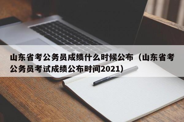 山东省考公务员成绩什么时候公布（山东省考公务员考试成绩公布时间2021）