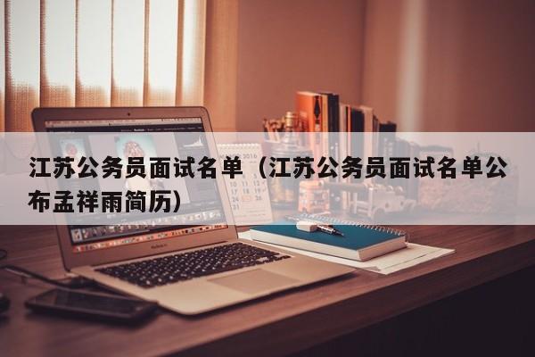 江苏公务员面试名单（江苏公务员面试名单公布孟祥雨简历）