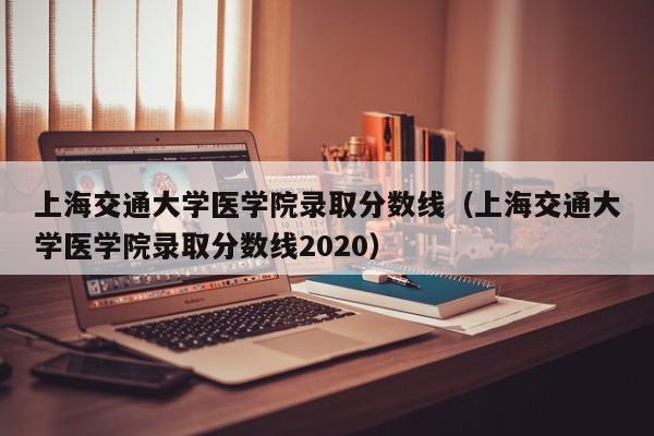 上海交通大学医学院录取分数线（上海交通大学医学院录取分数线2020）