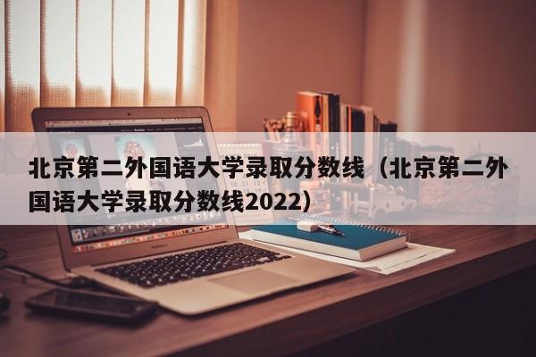 北京第二外国语大学录取分数线（北京第二外国语大学录取分数线2022）