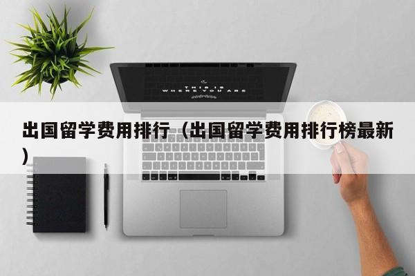 出国留学费用排行（出国留学费用排行榜最新）