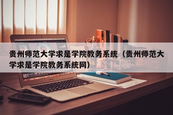 贵州师范大学求是学院教务系统（贵州师范大学求是学院教务系统网）