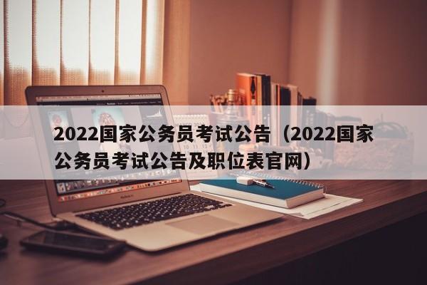 2022国家公务员考试公告（2022国家公务员考试公告及职位表官网）