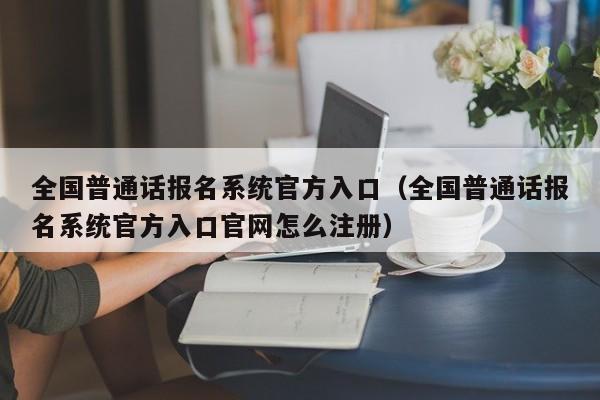 全国普通话报名系统官方入口（全国普通话报名系统官方入口官网怎么注册）