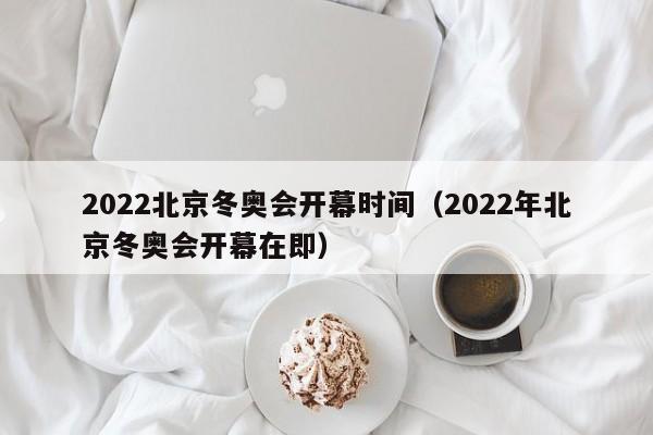 2022北京冬奥会开幕时间（2022年北京冬奥会开幕在即）